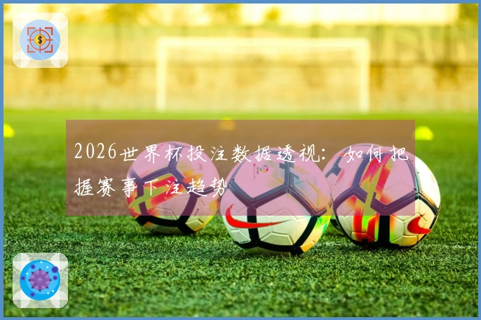 2026世界杯投注数据透视：如何把握赛事下注趋势