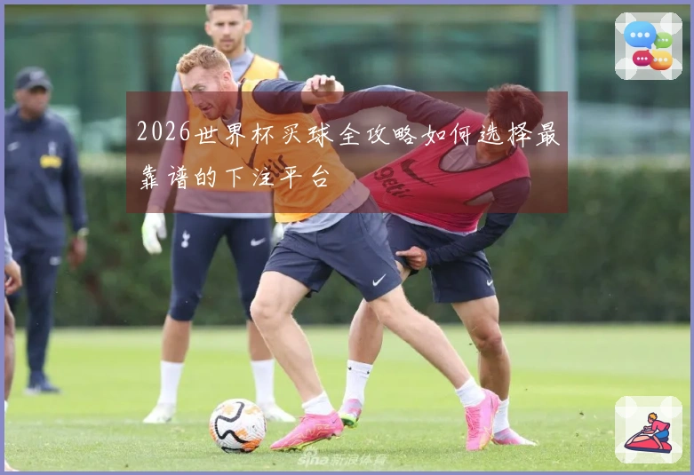 2026世界杯买球全攻略如何选择最靠谱的下注平台