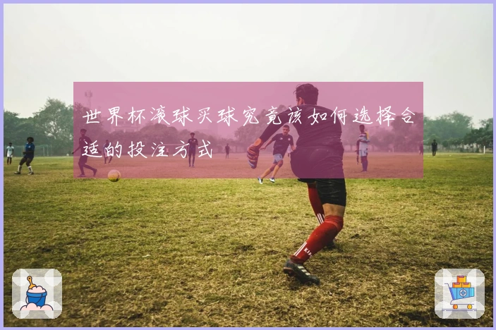 世界杯滚球买球究竟该如何选择合适的投注方式