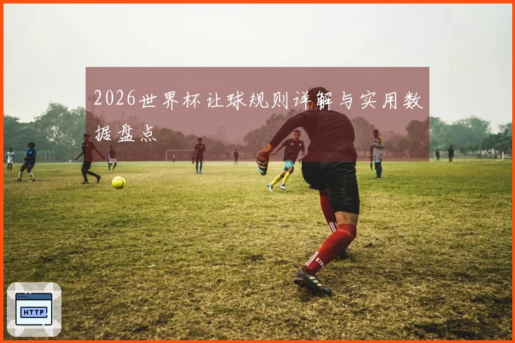 2026世界杯让球规则详解与实用数据盘点