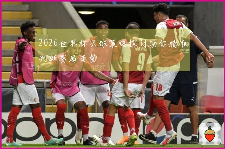 2026世界杯买球策略探讨助你精准判断赛局走势