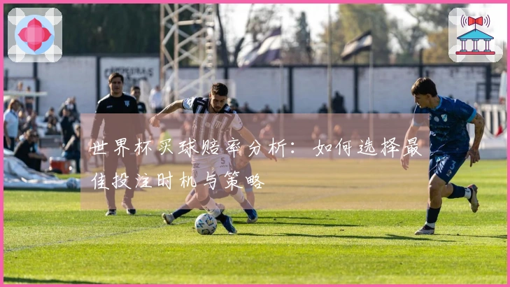 世界杯买球赔率分析：如何选择最佳投注时机与策略