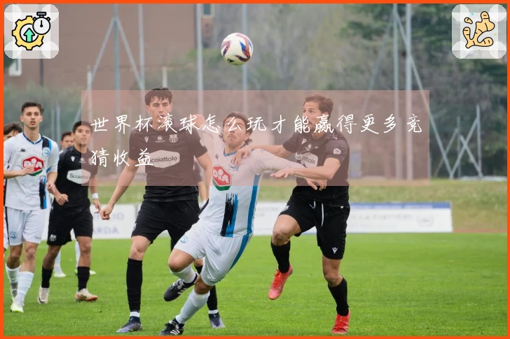 世界杯滚球怎么玩才能赢得更多竞猜收益