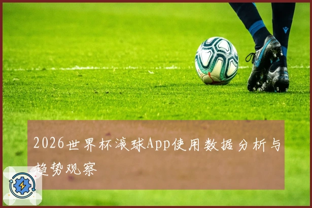 2026世界杯滚球App使用数据分析与趋势观察