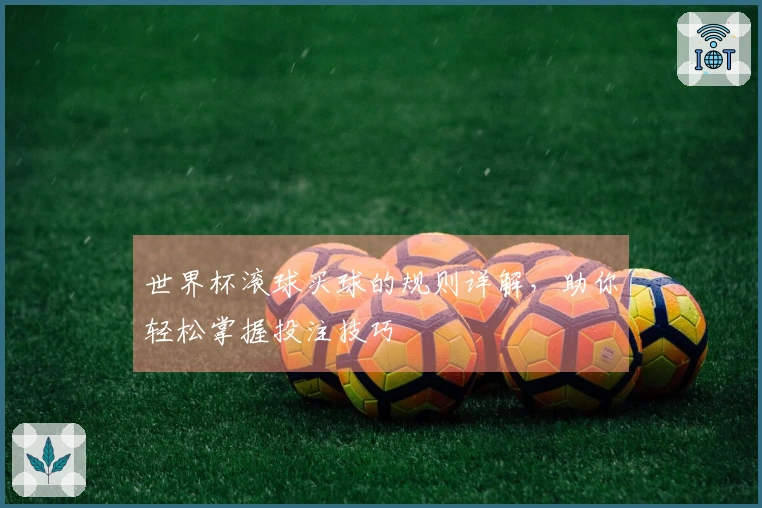 世界杯滚球买球的规则详解，助你轻松掌握投注技巧