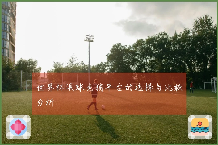 世界杯滚球竞猜平台的选择与比较分析