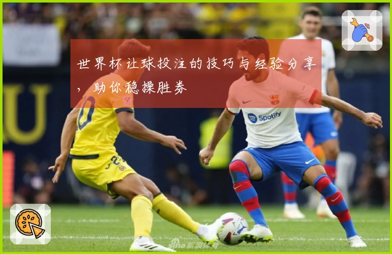 世界杯让球投注的技巧与经验分享，助你稳操胜券
