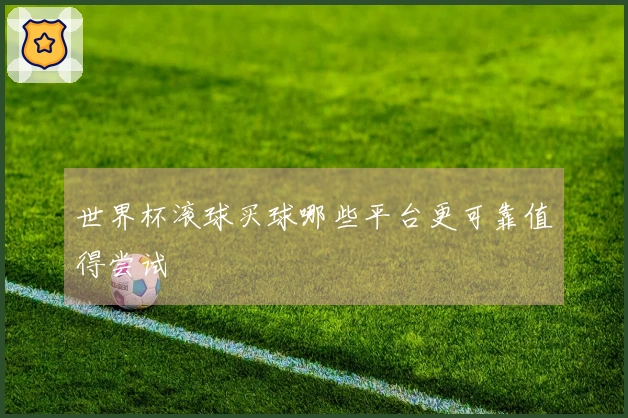 世界杯滚球买球哪些平台更可靠值得尝试